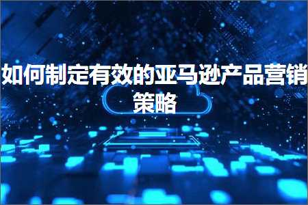 璺ㄥ鐢靛晢鐭ヨ瘑:濡備綍鍒跺畾鏈夋晥鐨勪簹椹€婁骇鍝佽惀閿€绛栫暐